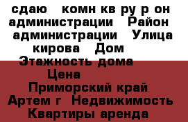 сдаю 2-комн кв-ру р-он администрации › Район ­ администрации › Улица ­ кирова › Дом ­ 41 › Этажность дома ­ 5 › Цена ­ 18 000 - Приморский край, Артем г. Недвижимость » Квартиры аренда   